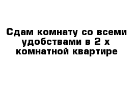 Cдам комнату со всеми удобствами в 2-х комнатной квартире